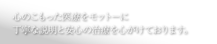 心のこもった医療をモットーに丁寧な説明と安心の治療を心がけております。